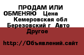 ПРОДАМ ИЛИ ОБМЕНЯЮ › Цена ­ 25 000 - Кемеровская обл., Березовский г. Авто » Другое   